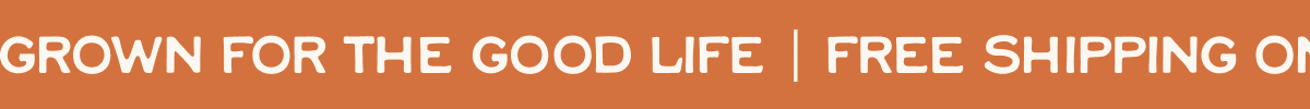 Grown for the Good Life | Free shipping on $45+