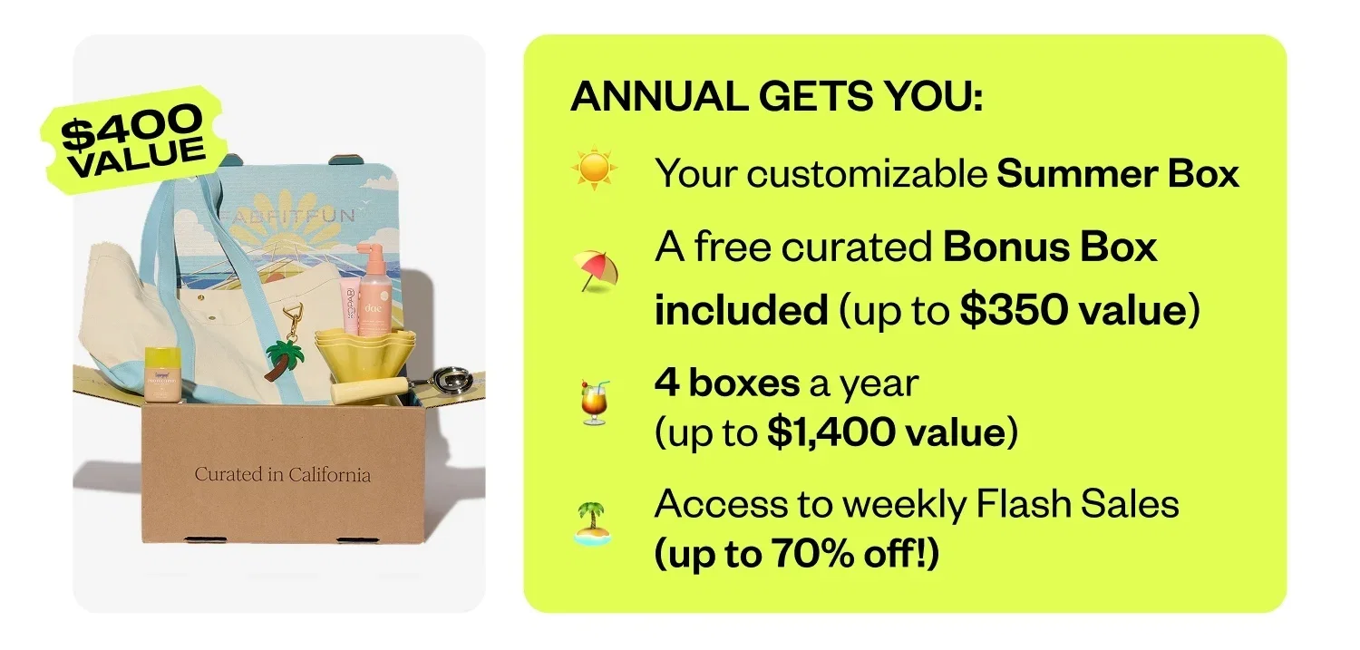 ANNUAL GETS YOU: Your customizable Summer Box | A free curated Bonus Box included (up to $350 value) | 4 boxes a year (up to $1,400 value) | Access to weekly Flash Sales (up to 70% off!)