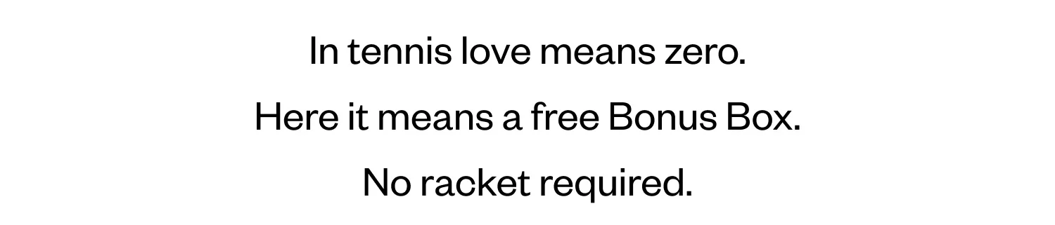 In tennis love means zero. | Here it means a free Bonus Box. | No racket required.