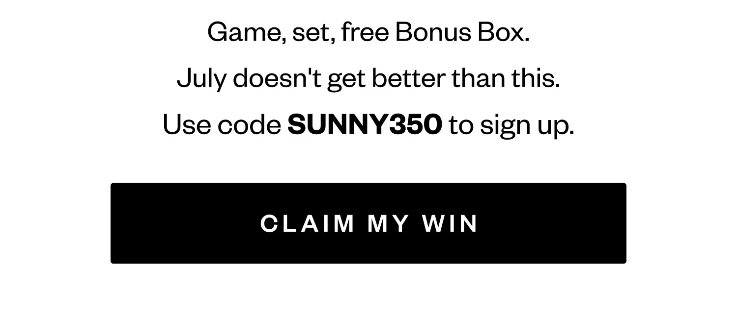 Game, set, free Bonus Box. | July doesn't get better than this. | Use code SUNNY350 to sign up. | CLAIM MY WIN