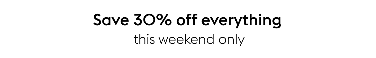 Save 30% off everything  this weekend only