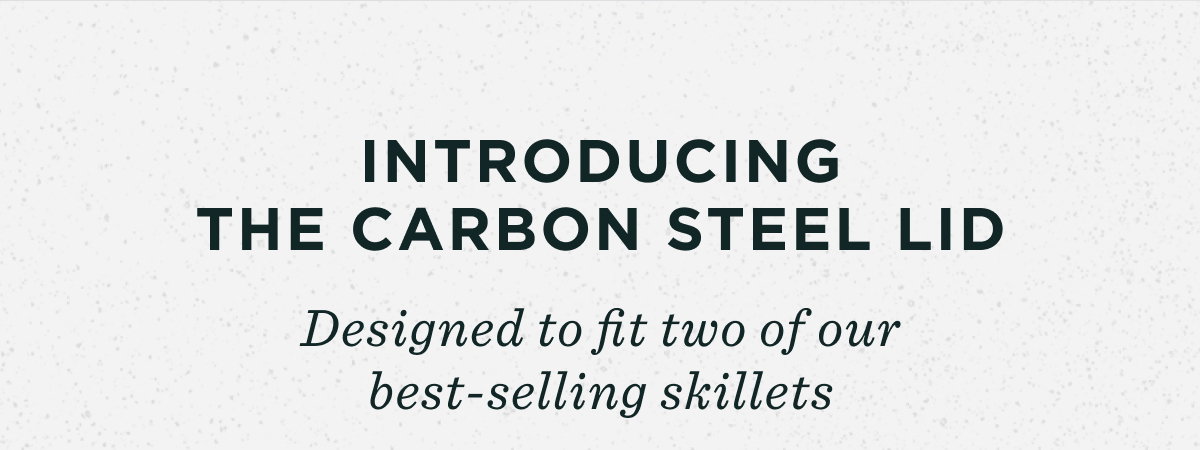Introducing the Carbon Steel Lid