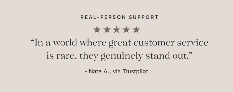 Real-Person Support ⭐️⭐️⭐️⭐️⭐️“In a world where great customer service is rare, they genuinely stand out.” - Nate A., via Trustpilot