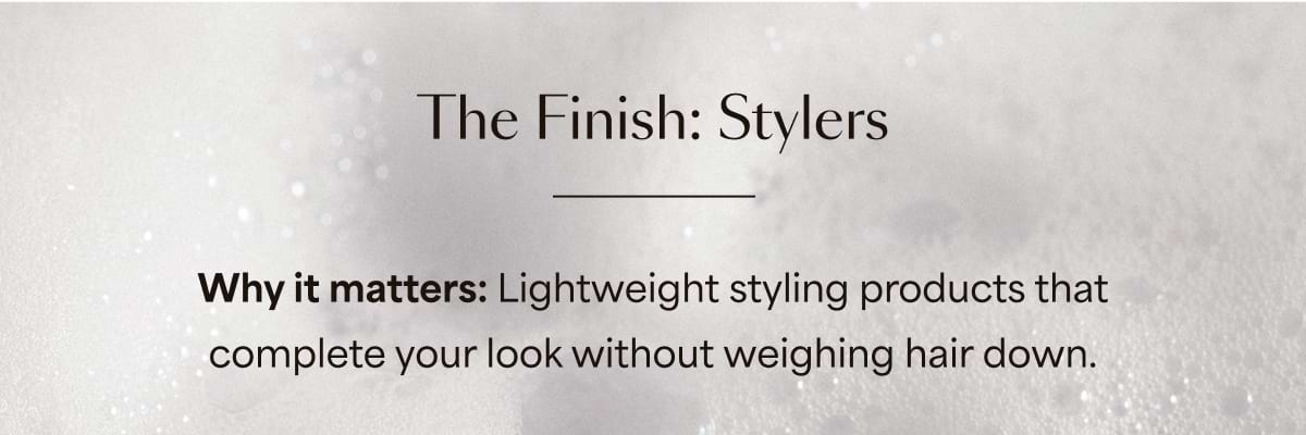 The Finish: Stylers | Why it matters: Lightweight styling products that complete your look without weighing hair down.