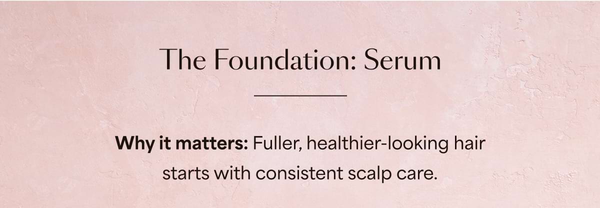 The Foundation: Serum | Why it matters: Fuller, healthier-looking hair starts with consistent scalp care.