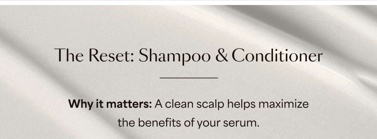 The Reset: Shampoo & Conditioner Why it matters: A clean scalp helps maximize the benefits of your serum.
