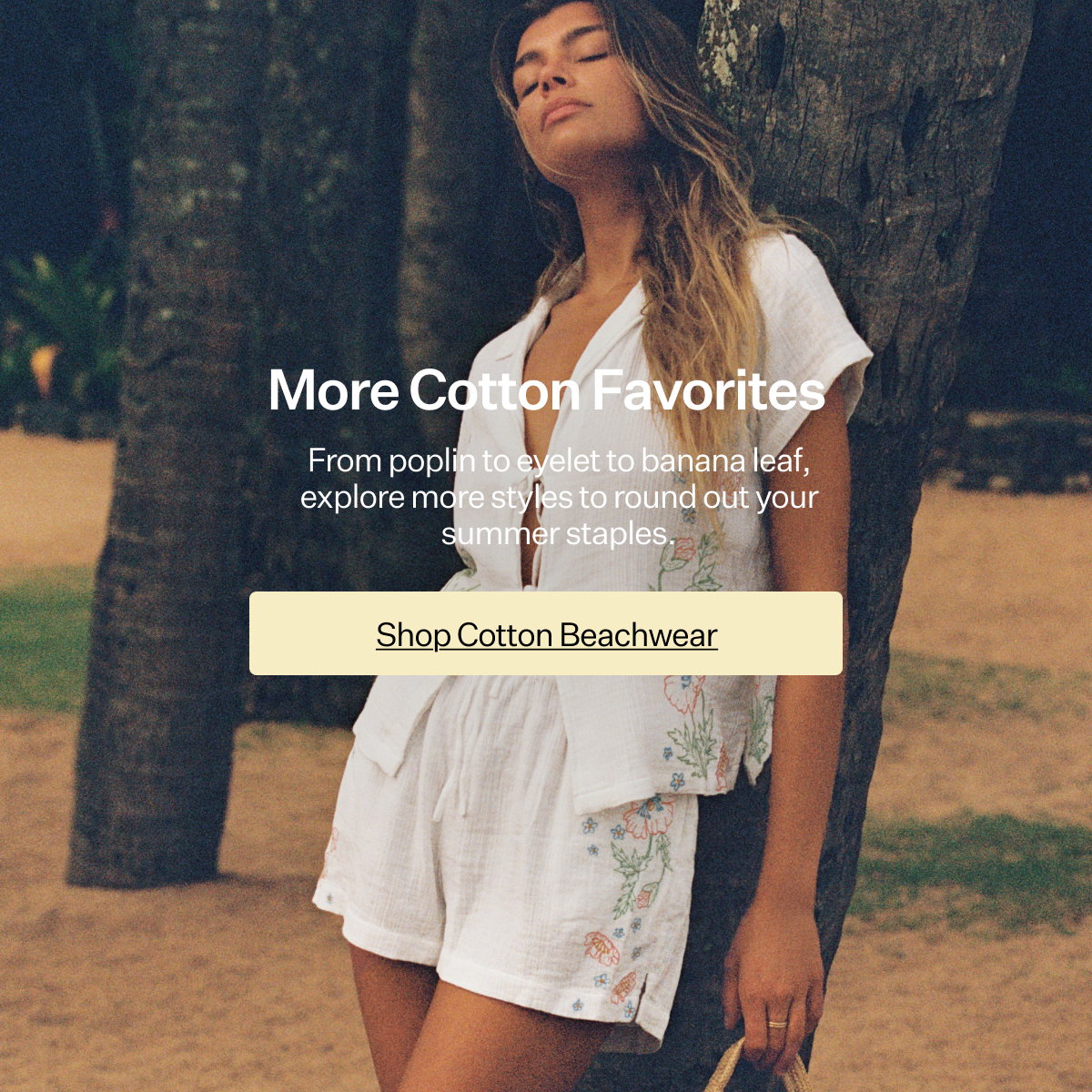 More Cotton Favorites From poplin to eyelet to banana leaf, explore more styles to round out your summer staples.