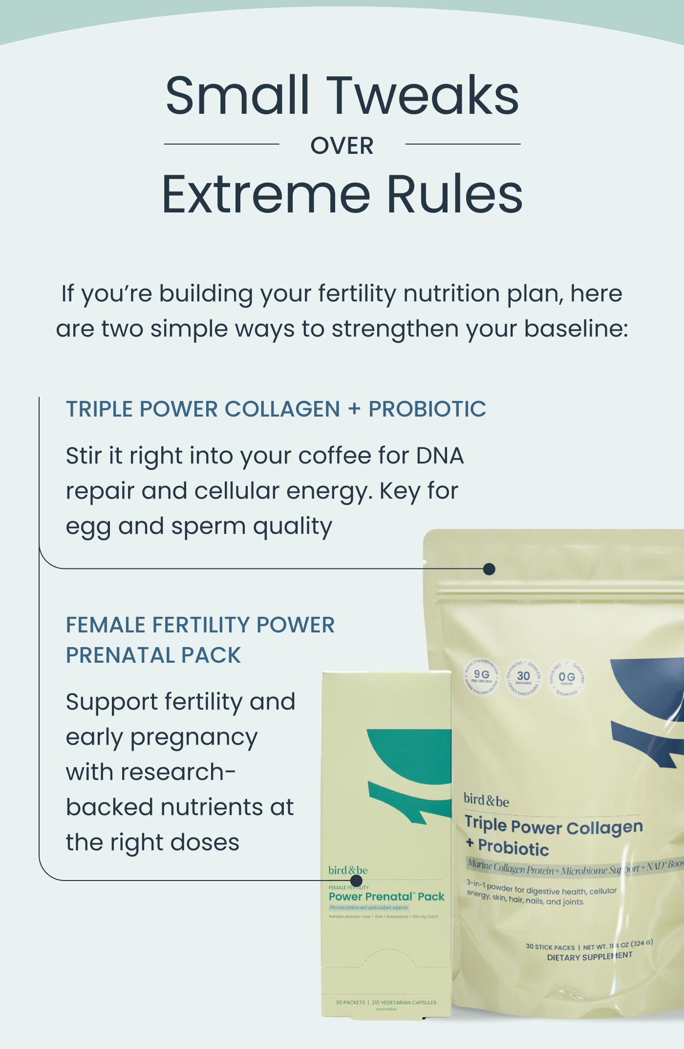 Small Tweaks Over Extreme Rules  If you’re building your fertility nutrition plan, here are two simple ways to strengthen your baseline:  TRIPLE POWER COLLAGEN + PROBIOTIC Stir it right into your coffee for DNA repair and cellular energy. Key for egg and sperm quality  FEMALE FERTILITY POWER PRENATAL PACK Support fertility and early pregnancy with research-backed nutrients at the right doses