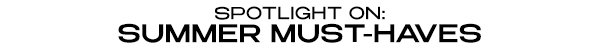 SPOTLIGHT ON: SUMMER MUST-HAVES