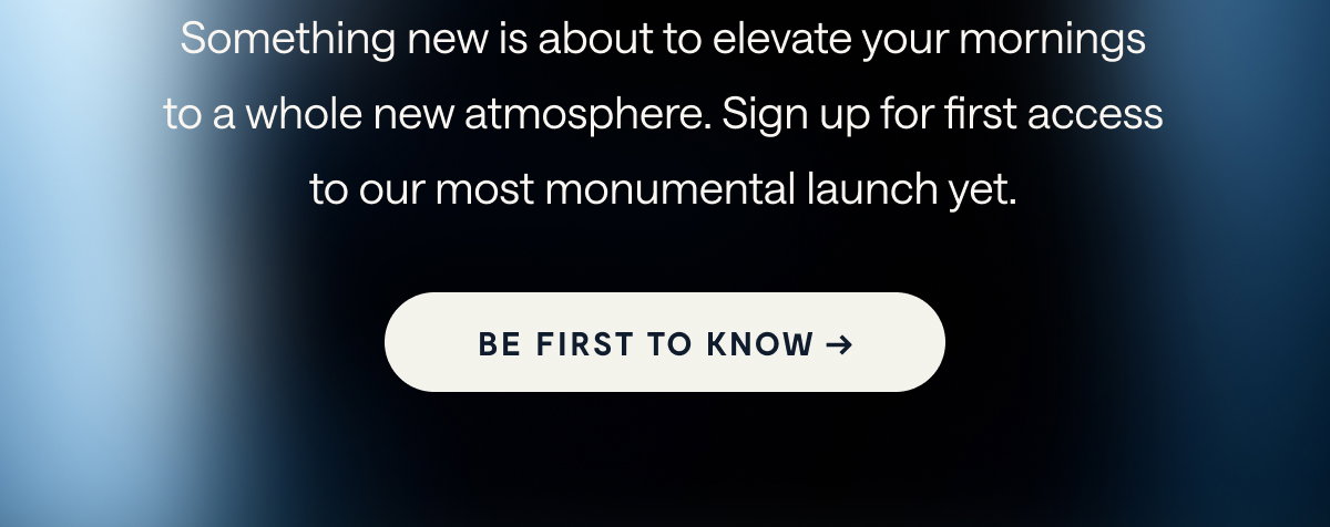 Something new is about to elevate your mornings. | Be First To Know 