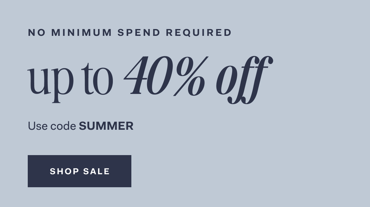 No Minimum Spend Required new styles added up to 40% off Use code SUMMER SHOP SALE 