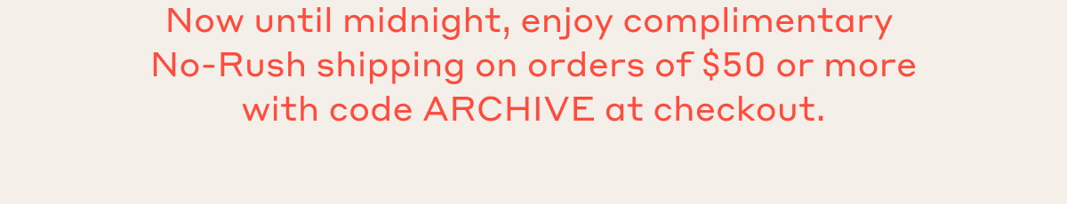 Now until midnight, enjoy complimentary No-Rush shipping on orders of $50 or more with code ARCHIVE at checkout.