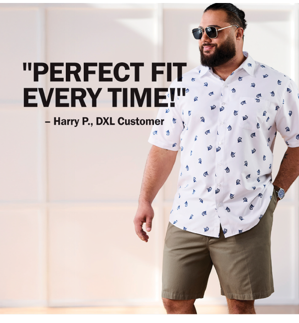 PERFECT FIT EVERY TIME! – Harry P., DXL Customer