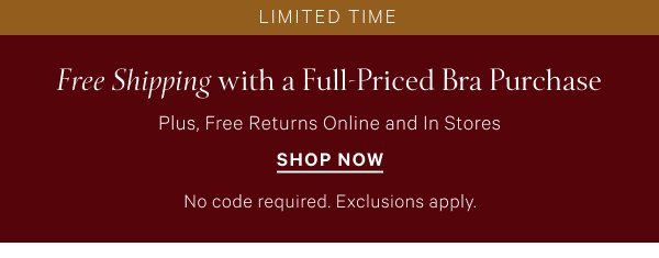 < Limited Time >  Free Shipping   with a Full-Priced Bra Purchase   Plus, Free Returns Online and In Stores   No code required. Exclusions apply.    Shop Now >