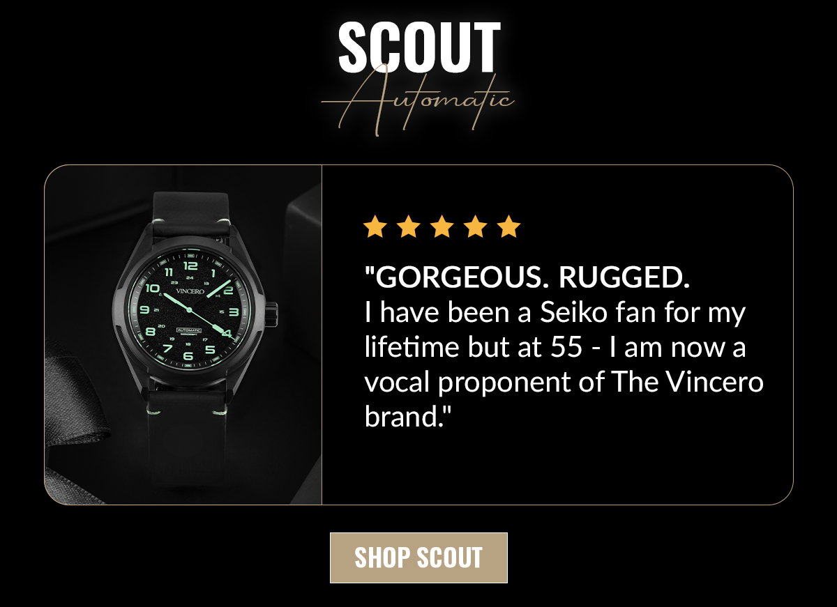 SCOUT Automatic "GORGEOUS. RUGGED. I have been a Seiko fan for my lifetime but at 55 - I am now a vocal proponent of The Vincero brand." SHOP SCOUT