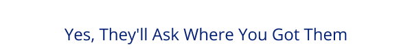 Yes, They'll Ask Where You Got Them