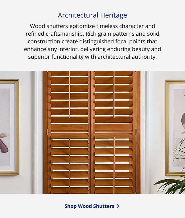 Architectural Heritage | Wood shutters epitomize timeless character and refined craftsmanship. Rich grain patterns and solid construction create distinguished focal points that enhance any interior, delivering enduring beauty and superior functionality with architectural authority. | SHOP WOOD SHUTTERS >