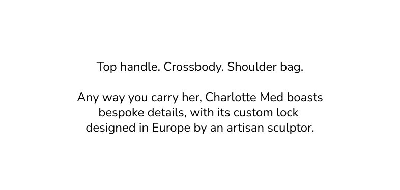 Top handle. Crossbody. Shoulder bag. Any way you carry her, Charlotte Med boasts bespoke details, with its custom lock designed in Europe by an artisan sculptor.