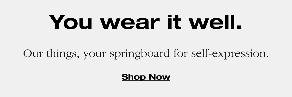 You wear it well. Our things, your springboard for self-expression. Shop Now