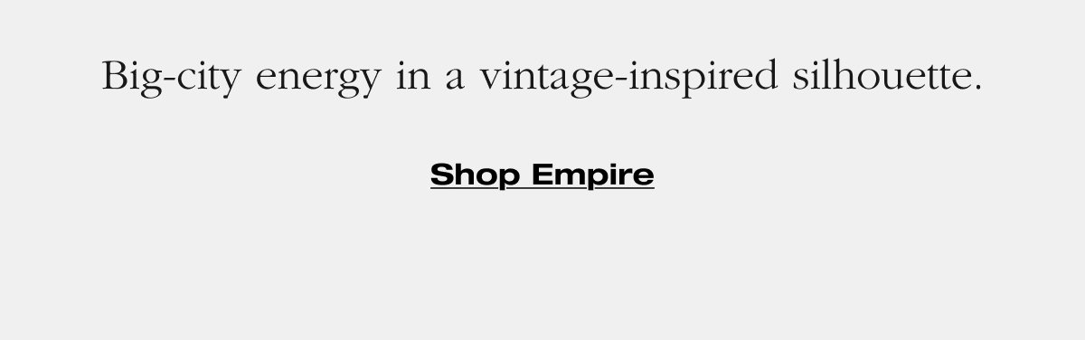 Big-city energy in a vintage-inspired silhouette. Shop Empire