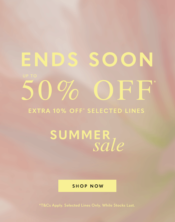 Ends Soon - Up to 50%* - Extra 10% Off* Selected Lines - Summer Sale