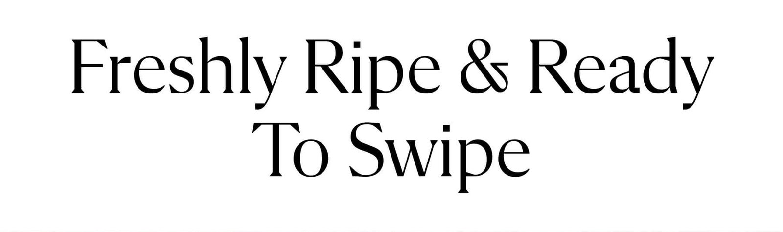 Freshly Ripe & Ready To Swipe