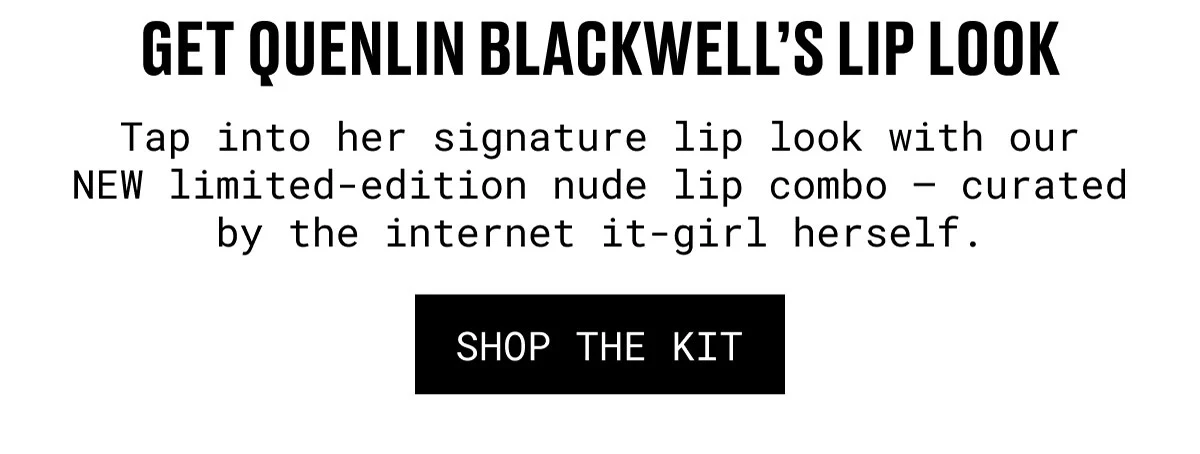 GET QUENLIN BLACKWELL’S LIP LOOK | Tap into her signature lip look with our NEW limited-edition nude lip combo – curated by the internet it-girl herself. | SHOP THE KIT