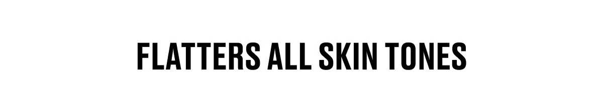 FLATTERS ALL SKIN TONES