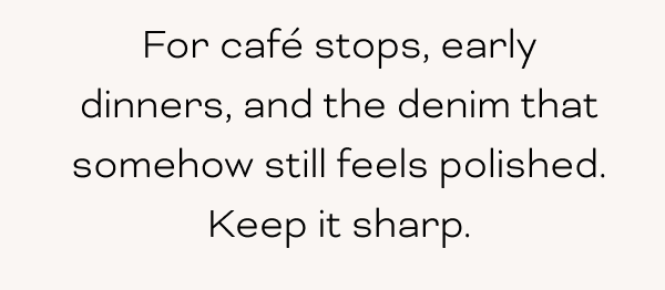 For café stops, early dinners, and the denim that somehow still feels polished. Keep it sharp.