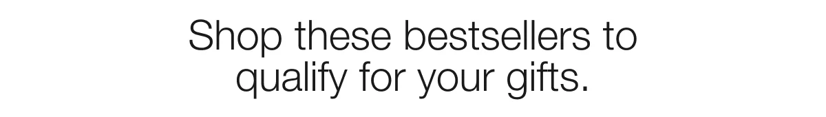 Shop these bestsellers to qualify for your gifts.