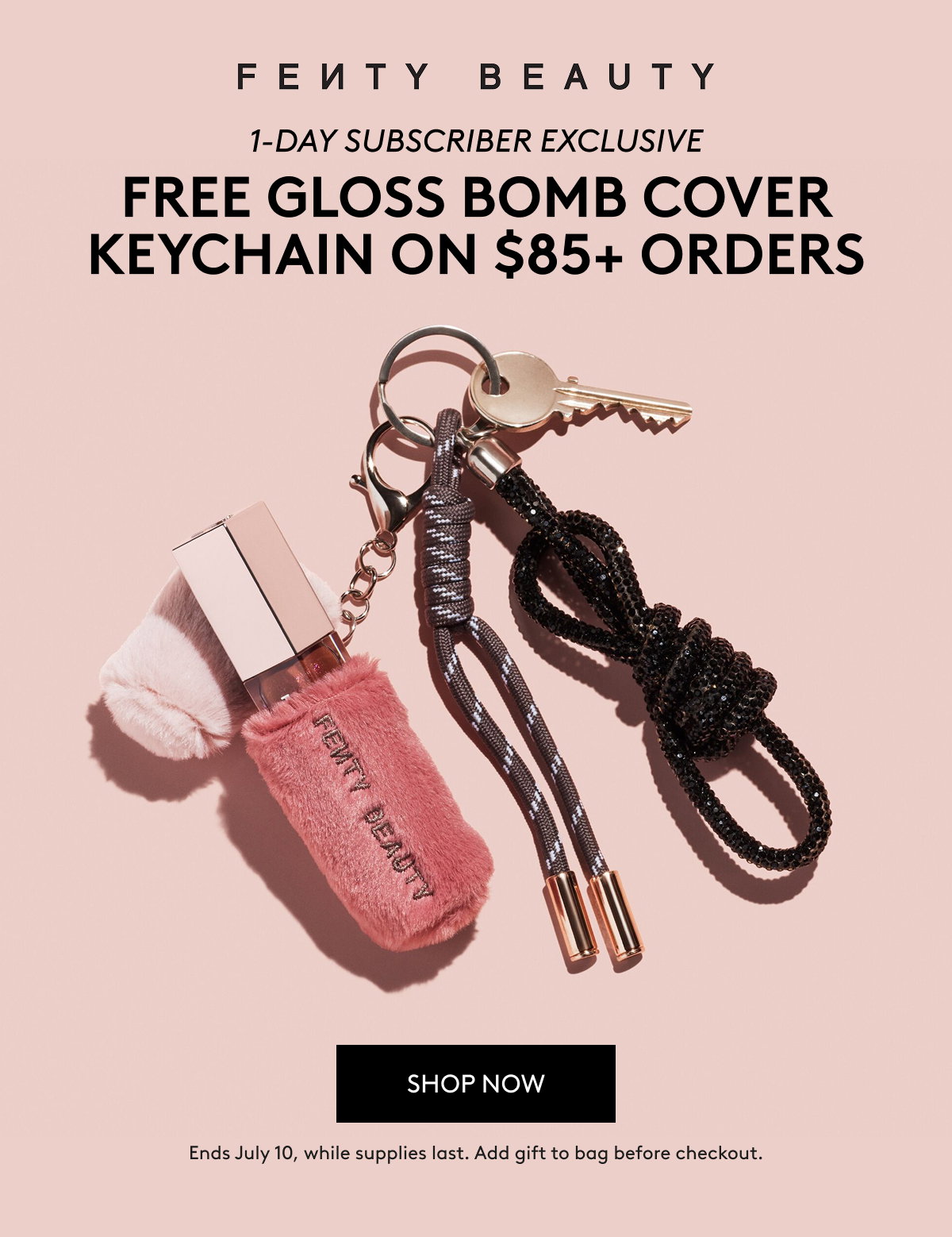 FENTY BEAUTY 1-DAY SUBSCRIBER EXCLUSIVE FREE GLOSS BOMB COVER KEYCHAIN ON $85+ ORDERS SHOP NOW Ends July 10, while supplies last. Add gift to bag before checkout.