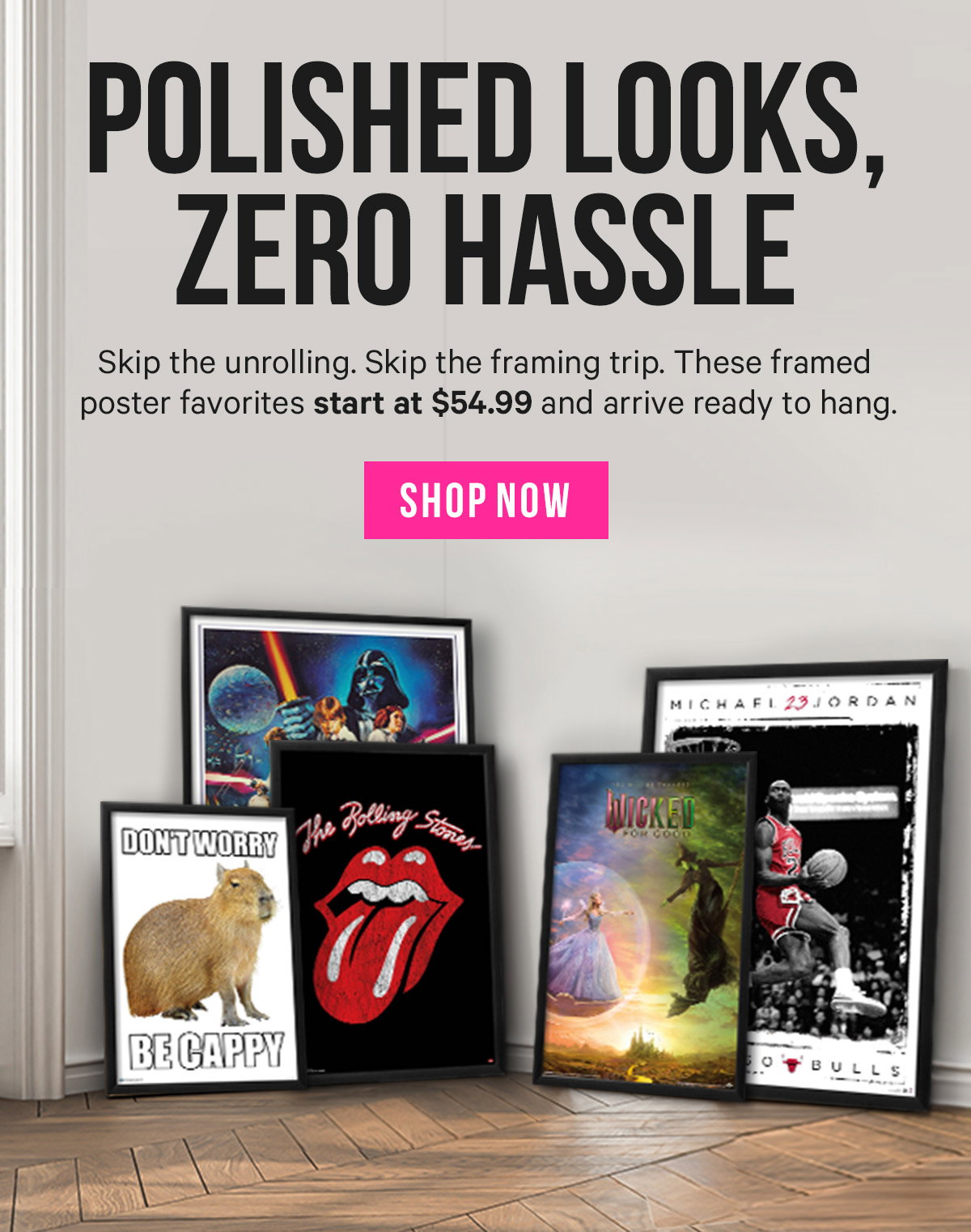Polished Looks, Zero Hassle: Skip the unrolling. Skip the framing trip. These framed poster favorites start at $54.99 and arrive ready to hang.