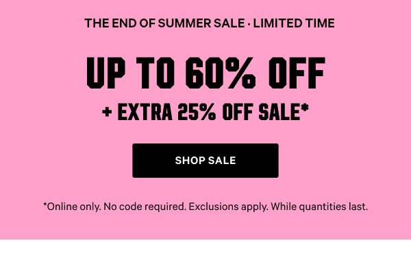 The End of Summer Sale   [Limited Time]   Up to 60% Off    + Extra 25% Off Sale*    *Online only. No code required. Exclusions apply. While quantities last.    Shop Sale >