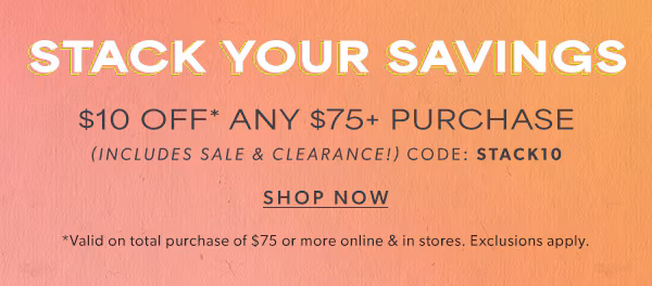 Stack your savings. $10 off* any $75+ purchase (includes sale & clearance!) code: stack10 Shop now. *Valid on total purchase of $75 or more online & in stores. Exclusions apply.