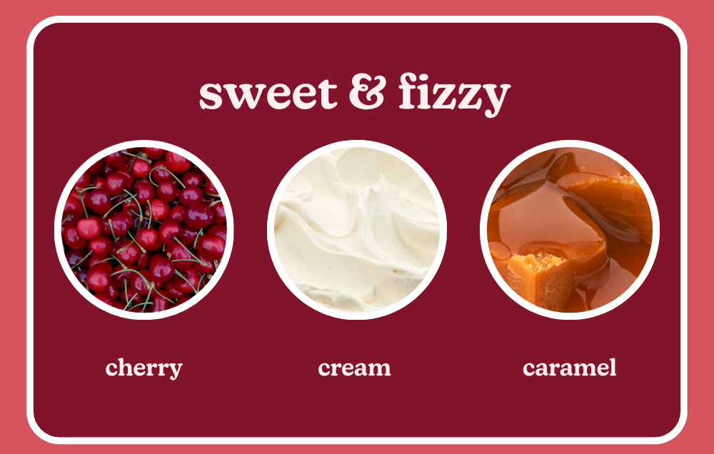 sweet & fizzy. cherry, cream, and caramel.