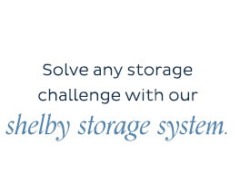 Solve any storage challenge with our Shelby Storage System.