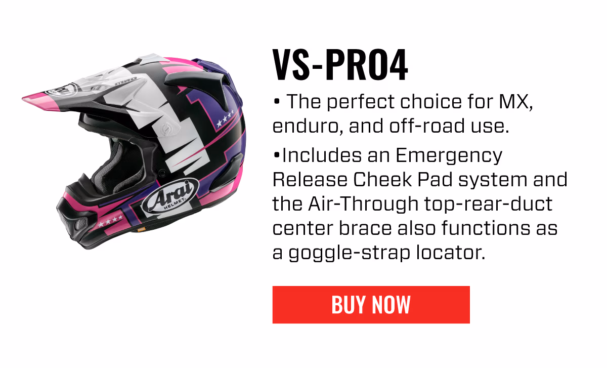 VS-PRO4 The perfect choice for MX, enduro, and off-road use. Includes an Emergency Release Cheek Pad system and the Air-Through top-rear-duct center brace also functions as a goggle-strap locator. | BUY NOW