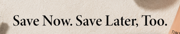 Save Now. Save Later, Too.