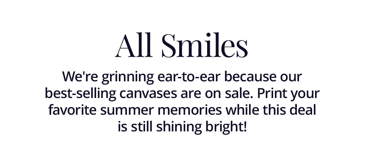 We're grinning ear-to-ear because our best-selling canvases are on sale. Print your favorite summer memories while this deal is still shining bright!