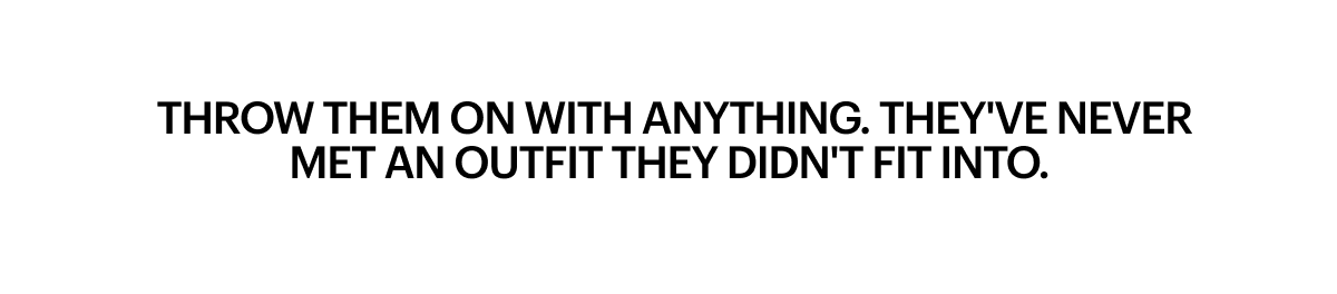 Throw them on with anything.They've never met an outfit they didn't fit into.
