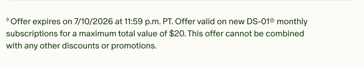 ◊Offer expires on 7/10/2026 at 11:59 p.m. PT. Offer valid on new DS-01® monthly subscriptions for a maximum total value of $20. This offer cannot be combined with any other discounts or promotions.