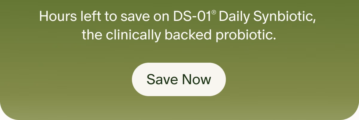 Hours left to save on DS-01® Daily Synbiotic, the clinically backed probiotic. | Save Now