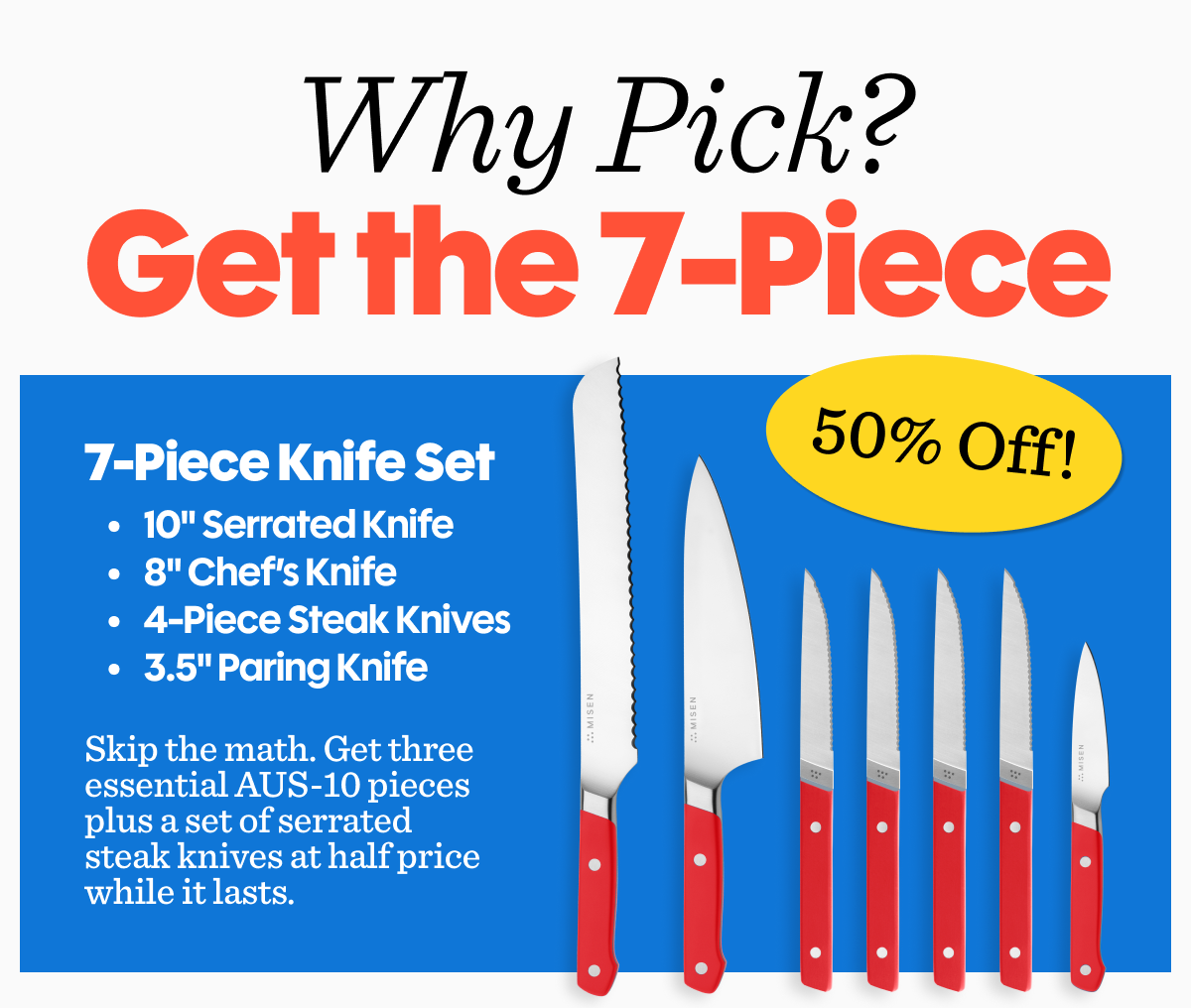 Why pick? get the 7-piece set | 7-Piece Knife Set 10" Serrated Knife 8" Chef’s Knife 4-Piece Steak Knives 3.5" Paring Knife