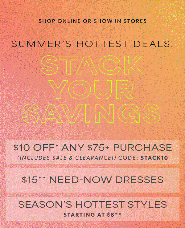 Shop online or show in stores. Summer's hottest deals. Stack your savings. $10 off* any $75+ purchase (includes sale & clearance!) Code: STACK10. $15** need-now dresses. Season's hottest styles starting at $8**.