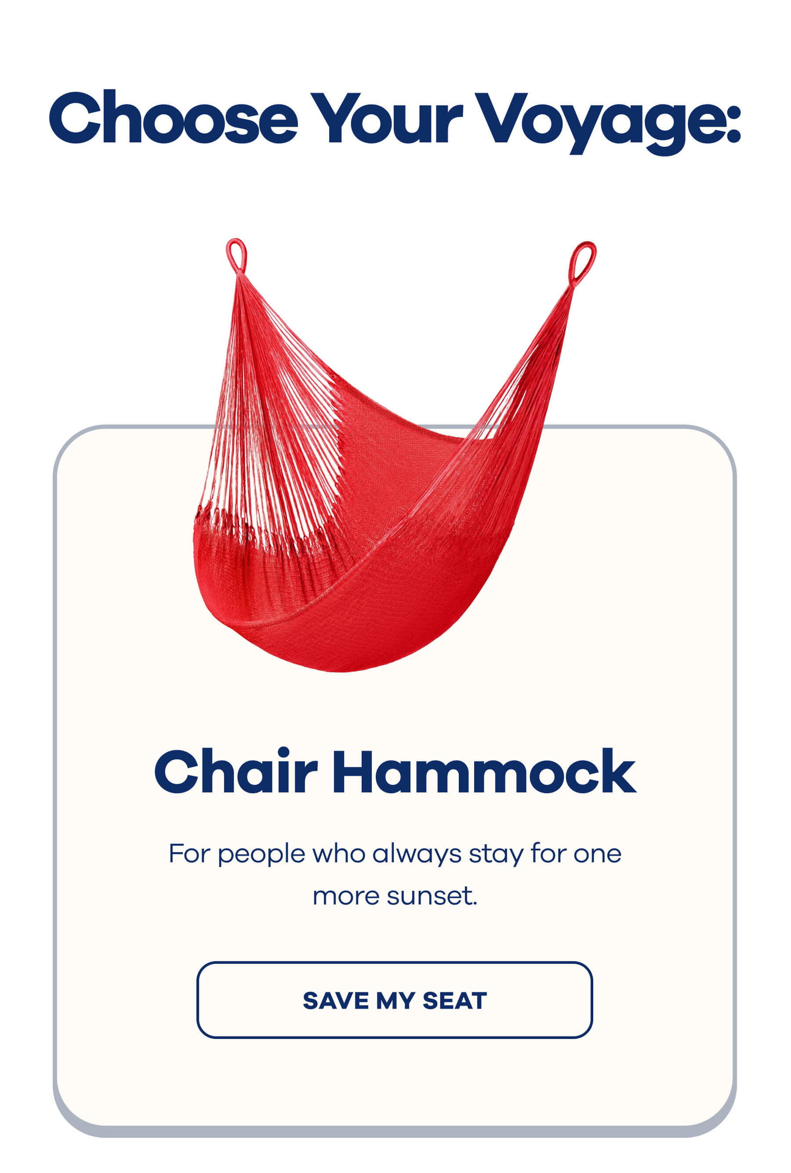 Choose Your Voyage:  Chair Hammock For people who always stay for one more sunset. SAVE MY SEAT