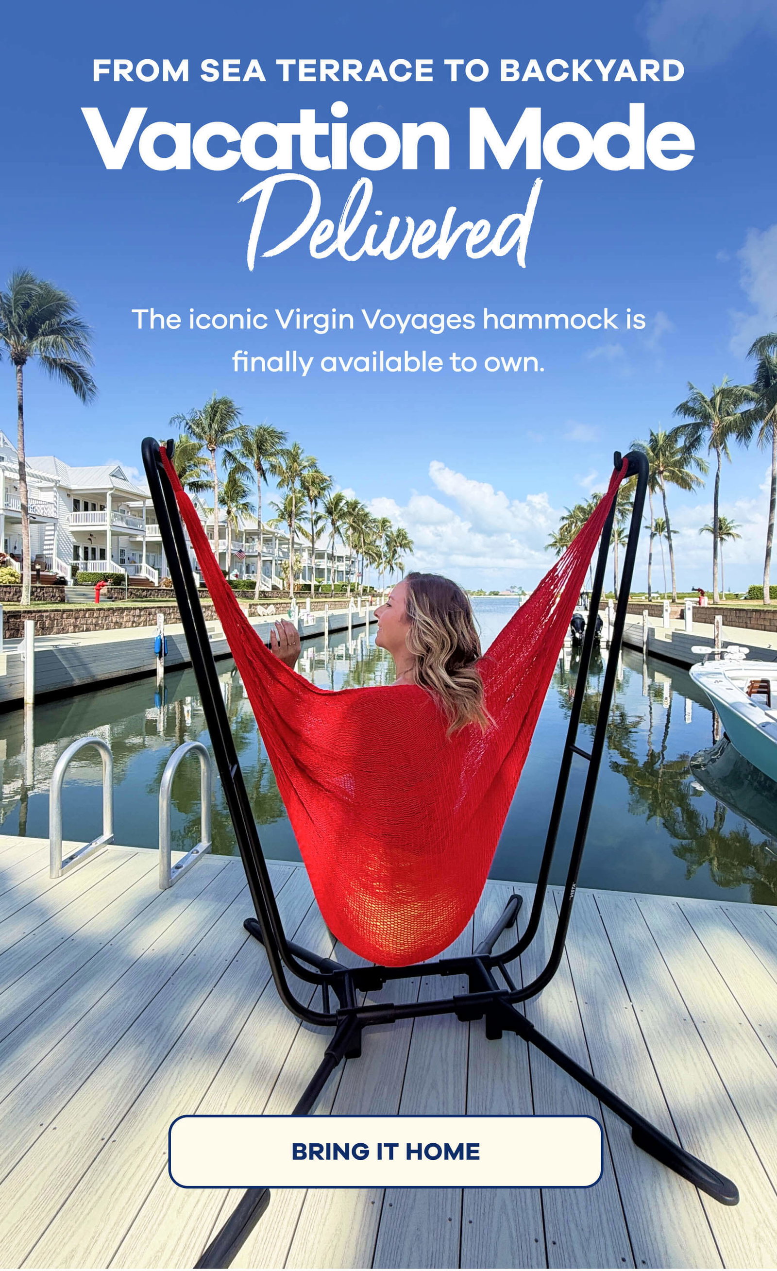 From Sea Terrace to Backyard. Vacation Mode, Delivered.  The iconic Virgin Voyages hammock is finally available to own. BRING IT HOME