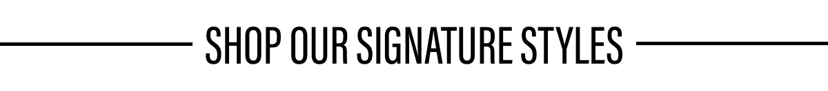 SHOP OUR SIGNATURE STYLES