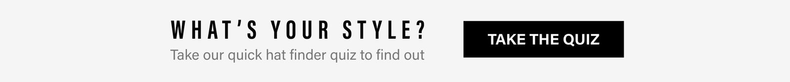 WHAT'S YOUR STYLE? Take our quick hat finder quiz to find out - TAKE THE QUIZ