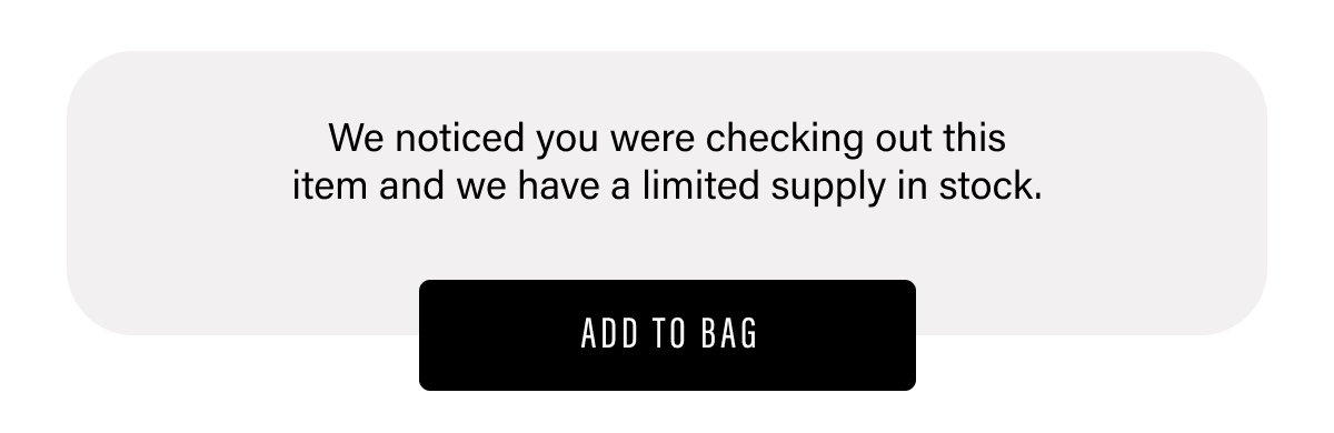 WE NOTICED YOU WERE CHECKING OUT THIS ITEM AND WE HAVE A LIMITED SUPPLY IN STOCK | ADD TO BAG