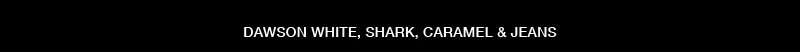 DAWSON WHITE, SHARK, CARAMEL & JEANS DAWSON WHITE, SHARK, CARAMEL & JEANS